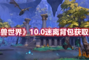 魔兽世界10.0版本怎么获得迷离背包 魔兽世界10.0版本获得迷离背包方法分享
